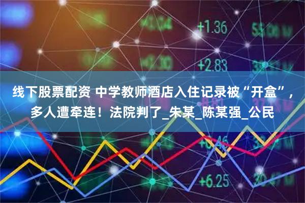 线下股票配资 中学教师酒店入住记录被“开盒”，多人遭牵连！法院判了_朱某_陈某强_公民