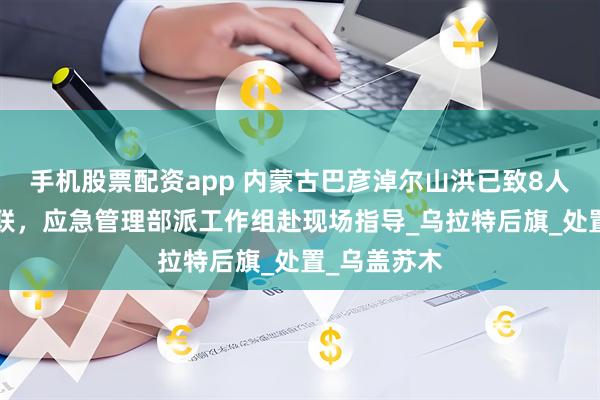手机股票配资app 内蒙古巴彦淖尔山洪已致8人遇难4人失联，应急管理部派工作组赴现场指导_乌拉特后旗_处置_乌盖苏木