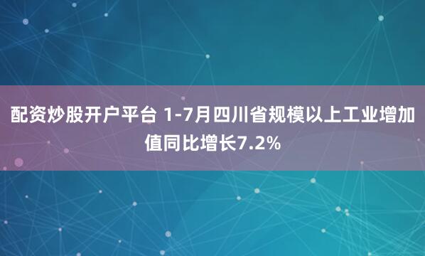 配资炒股开户平台 1-7月四川省规模以上工业增加值同比增长7.2%