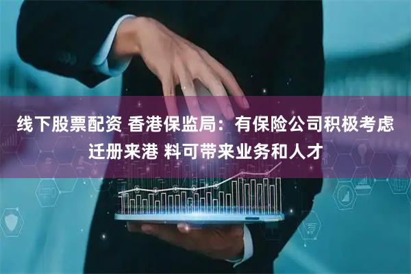 线下股票配资 香港保监局：有保险公司积极考虑迁册来港 料可带来业务和人才