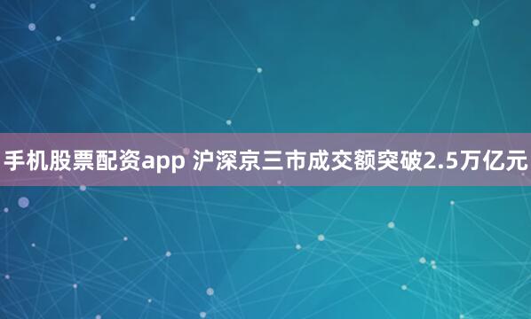 手机股票配资app 沪深京三市成交额突破2.5万亿元
