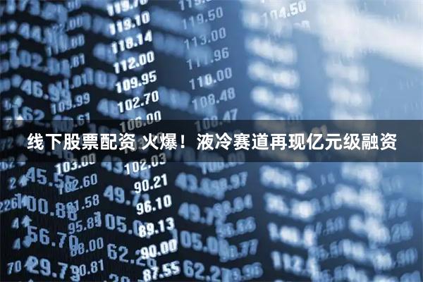 线下股票配资 火爆！液冷赛道再现亿元级融资