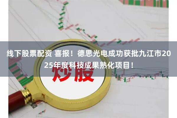 线下股票配资 喜报！德思光电成功获批九江市2025年度科技成果熟化项目！