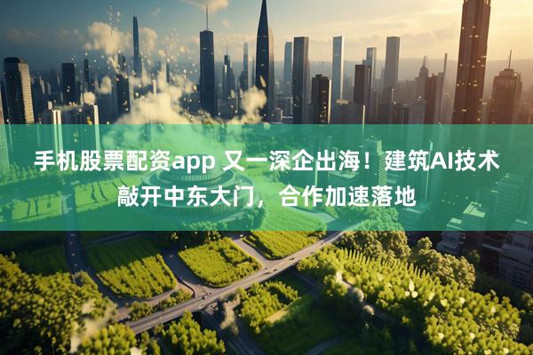 手机股票配资app 又一深企出海！建筑AI技术敲开中东大门，合作加速落地