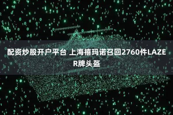 配资炒股开户平台 上海禧玛诺召回2760件LAZER牌头盔