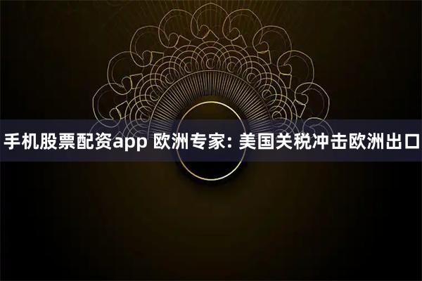 手机股票配资app 欧洲专家: 美国关税冲击欧洲出口