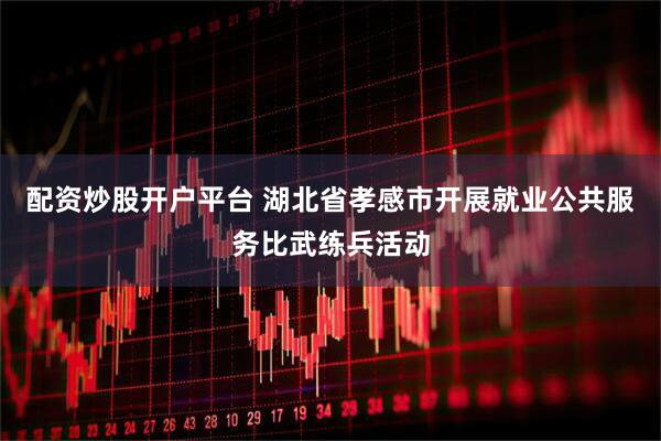 配资炒股开户平台 湖北省孝感市开展就业公共服务比武练兵活动