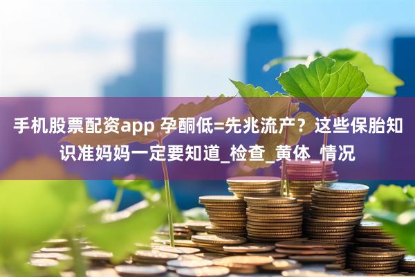 手机股票配资app 孕酮低=先兆流产？这些保胎知识准妈妈一定要知道_检查_黄体_情况
