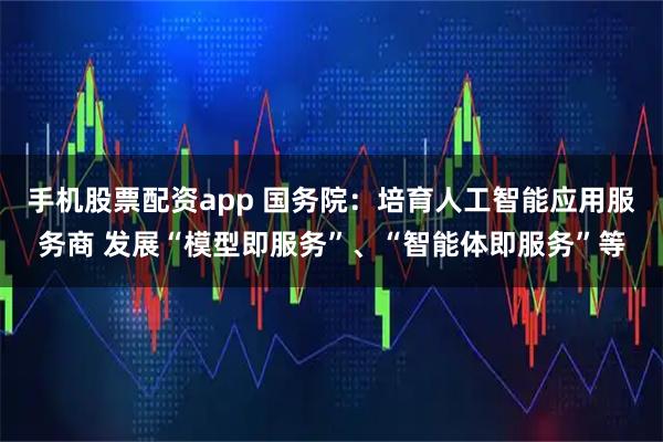 手机股票配资app 国务院：培育人工智能应用服务商 发展“模型即服务”、“智能体即服务”等