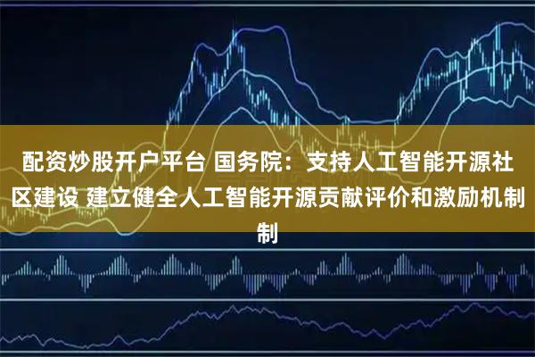 配资炒股开户平台 国务院：支持人工智能开源社区建设 建立健全人工智能开源贡献评价和激励机制