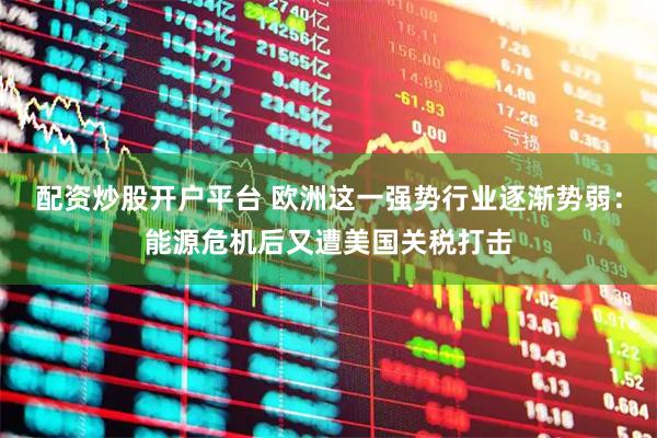 配资炒股开户平台 欧洲这一强势行业逐渐势弱：能源危机后又遭美国关税打击