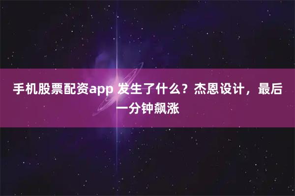 手机股票配资app 发生了什么？杰恩设计，最后一分钟飙涨