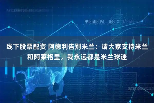 线下股票配资 阿德利告别米兰：请大家支持米兰和阿莱格里，我永远都是米兰球迷