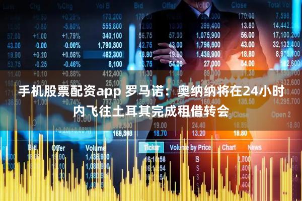 手机股票配资app 罗马诺：奥纳纳将在24小时内飞往土耳其完成租借转会
