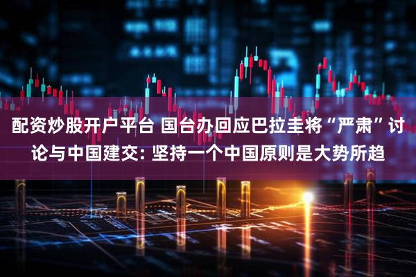 配资炒股开户平台 国台办回应巴拉圭将“严肃”讨论与中国建交: 坚持一个中国原则是大势所趋