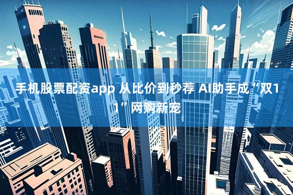 手机股票配资app 从比价到秒荐 AI助手成“双11”网购新宠