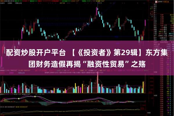 配资炒股开户平台 【《投资者》第29辑】东方集团财务造假再揭“融资性贸易”之殇