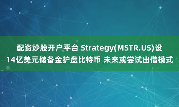 配资炒股开户平台 Strategy(MSTR.US)设14亿美元储备金护盘比特币 未来或尝试出借模式