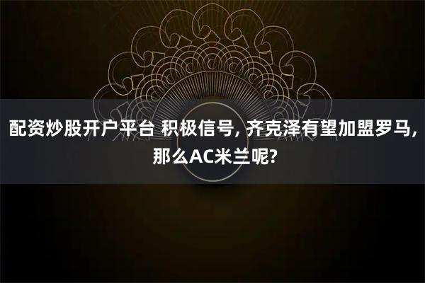 配资炒股开户平台 积极信号, 齐克泽有望加盟罗马, 那么AC米兰呢?