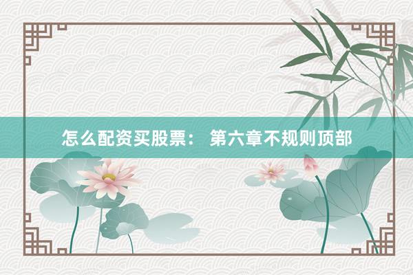 怎么配资买股票： 第六章不规则顶部