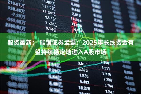 配资最新： 瑞银证券孟磊：2025年长线资金有望持续稳定地进入A股市场