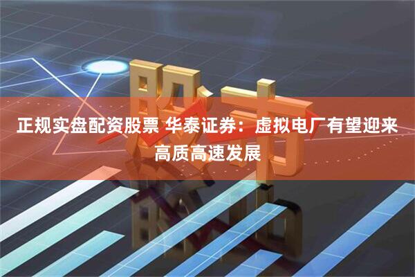 正规实盘配资股票 华泰证券：虚拟电厂有望迎来高质高速发展