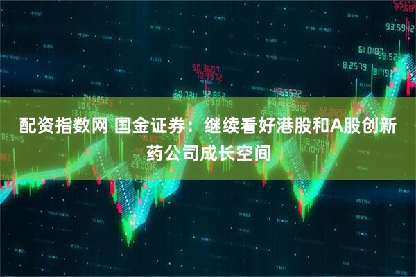 配资指数网 国金证券：继续看好港股和A股创新药公司成长空间