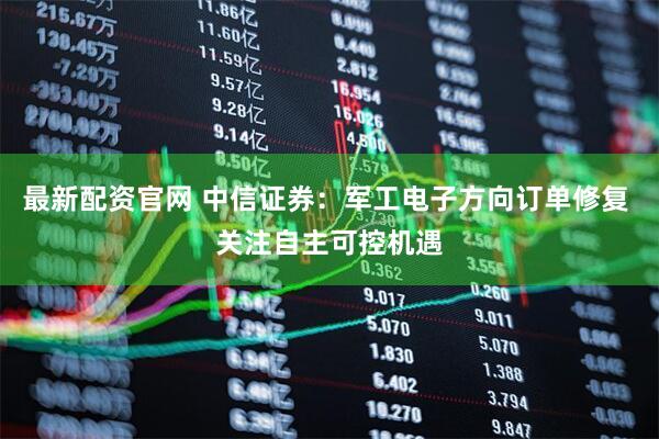最新配资官网 中信证券：军工电子方向订单修复 关注自主可控机遇