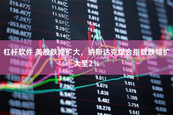 杠杆软件 美股跌幅扩大，纳斯达克综合指数跌幅扩大至2%