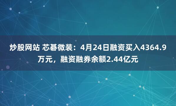 炒股网站 芯碁微装：4月24日融资买入4364.9万元，融资融券余额2.44亿元