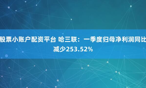 股票小账户配资平台 哈三联：一季度归母净利润同比减少253.52%