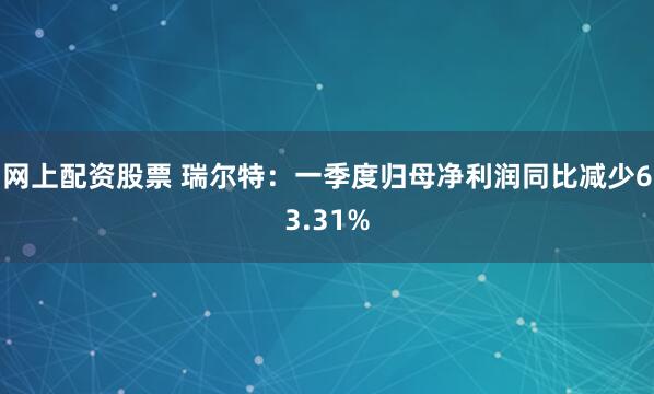 网上配资股票 瑞尔特：一季度归母净利润同比减少63.31%
