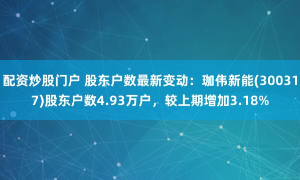 配资炒股门户 股东户数最新变动：珈伟新能(300317)股东户数4.93万户，较上期增加3.18%