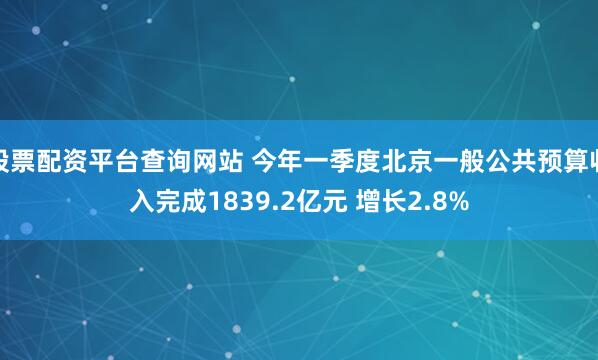 股票配资平台查询网站 今年一季度北京一般公共预算收入完成1839.2亿元 增长2.8%