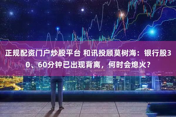 正规配资门户炒股平台 和讯投顾莫树海：银行股30、60分钟已出现背离，何时会熄火？