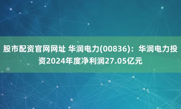 股市配资官网网址 华润电力(00836)：华润电力投资2024年度净利润27.05亿元