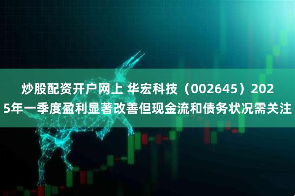 炒股配资开户网上 华宏科技（002645）2025年一季度盈利显著改善但现金流和债务状况需关注