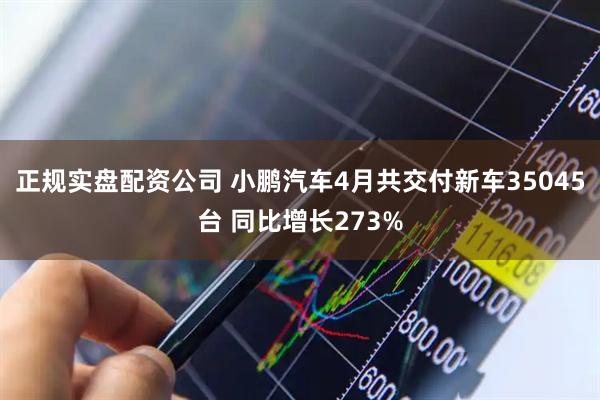 正规实盘配资公司 小鹏汽车4月共交付新车35045台 同比增长273%