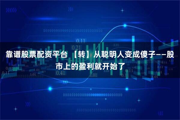 靠谱股票配资平台 【转】从聪明人变成傻子——股市上的盈利就开始了