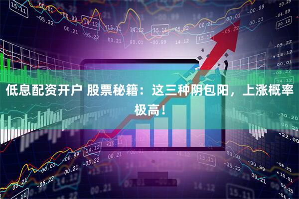 低息配资开户 股票秘籍：这三种阴包阳，上涨概率极高！