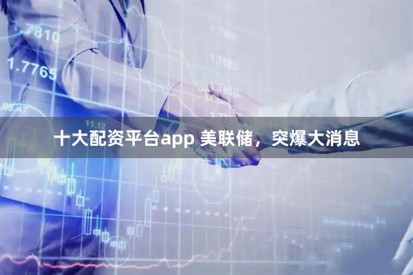 十大配资平台app 美联储，突爆大消息