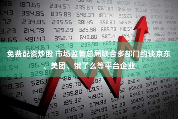 免费配资炒股 市场监管总局联合多部门约谈京东、美团、饿了么等平台企业