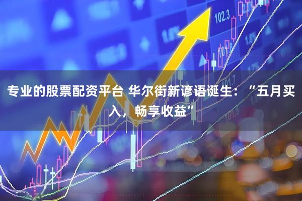 专业的股票配资平台 华尔街新谚语诞生：“五月买入，畅享收益”