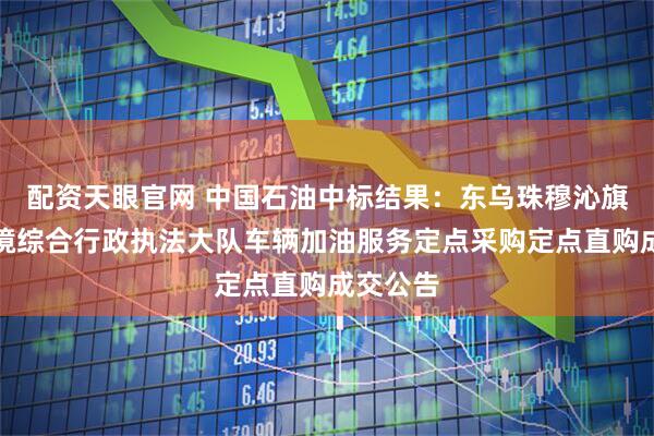 配资天眼官网 中国石油中标结果：东乌珠穆沁旗生态环境综合行政执法大队车辆加油服务定点采购定点直购成交公告