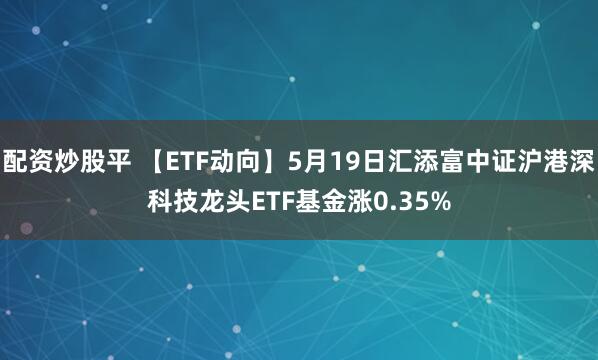 配资炒股平 【ETF动向】5月19日汇添富中证沪港深科技龙头ETF基金涨0.35%