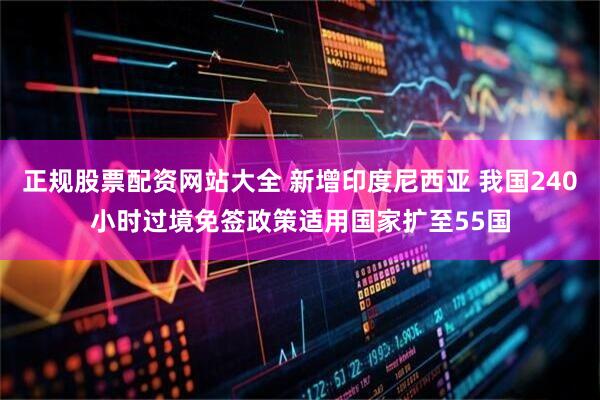 正规股票配资网站大全 新增印度尼西亚 我国240小时过境免签政策适用国家扩至55国