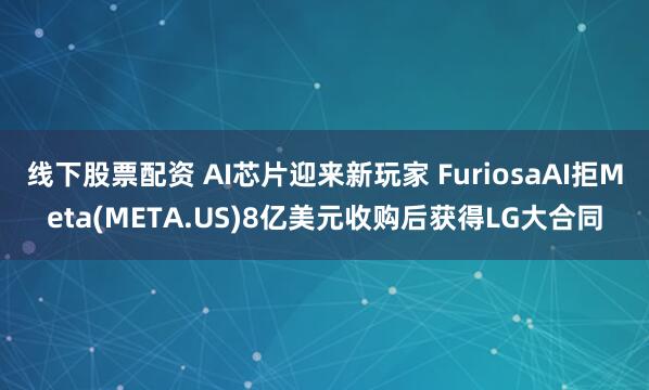 线下股票配资 AI芯片迎来新玩家 FuriosaAI拒Meta(META.US)8亿美元收购后获得LG大合同