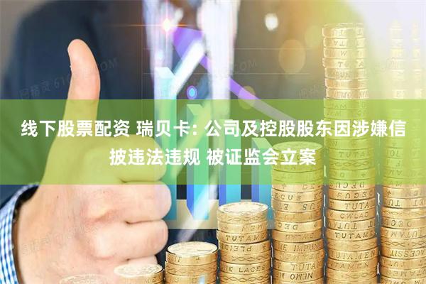 线下股票配资 瑞贝卡: 公司及控股股东因涉嫌信披违法违规 被证监会立案