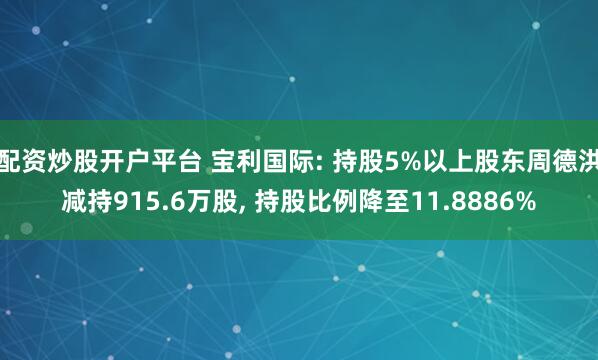 配资炒股开户平台 宝利国际: 持股5%以上股东周德洪减持915.6万股, 持股比例降至11.8886%