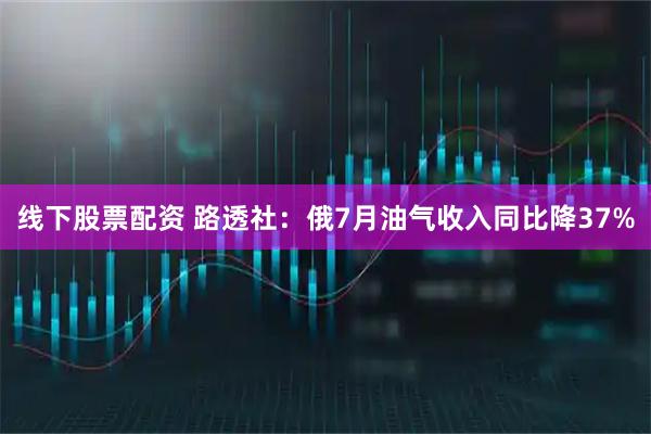 线下股票配资 路透社：俄7月油气收入同比降37%